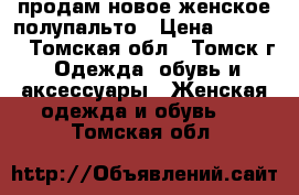 продам новое женское полупальто › Цена ­ 3 200 - Томская обл., Томск г. Одежда, обувь и аксессуары » Женская одежда и обувь   . Томская обл.